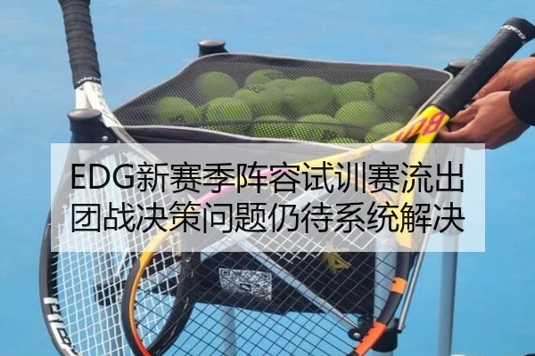 EDG新赛季阵容试训赛流出 团战决策问题仍待系统解决